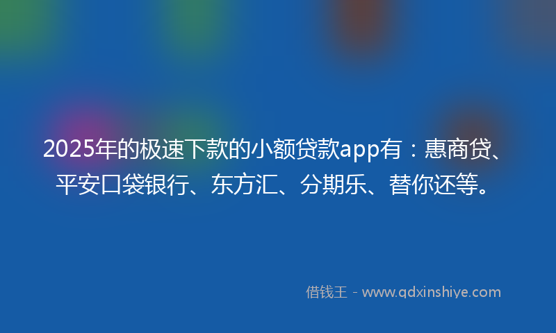 2025年的极速下款的小额贷款app有：惠商贷、平安口袋银行、东方汇、分期乐、替你还等。
