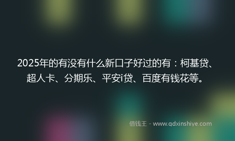 2025年的有没有什么新口子好过的有：柯基贷、超人卡、分期乐、平安i贷、百度有钱花等。