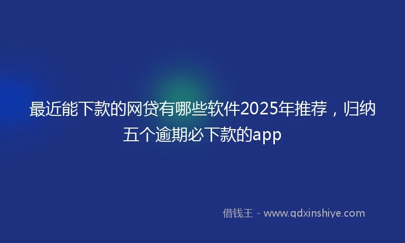最近能下款的网贷有哪些软件2025年推荐，归纳五个逾期必下款的app