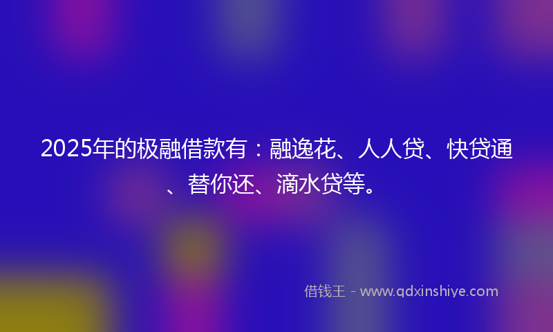 2025年的极融借款有：融逸花、人人贷、快贷通、替你还、滴水贷等。