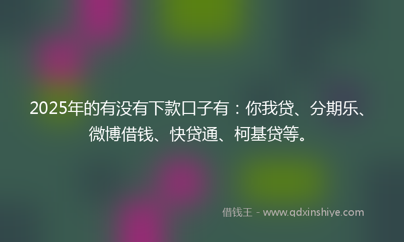 2025年的有没有下款口子有：你我贷、分期乐、微博借钱、快贷通、柯基贷等。