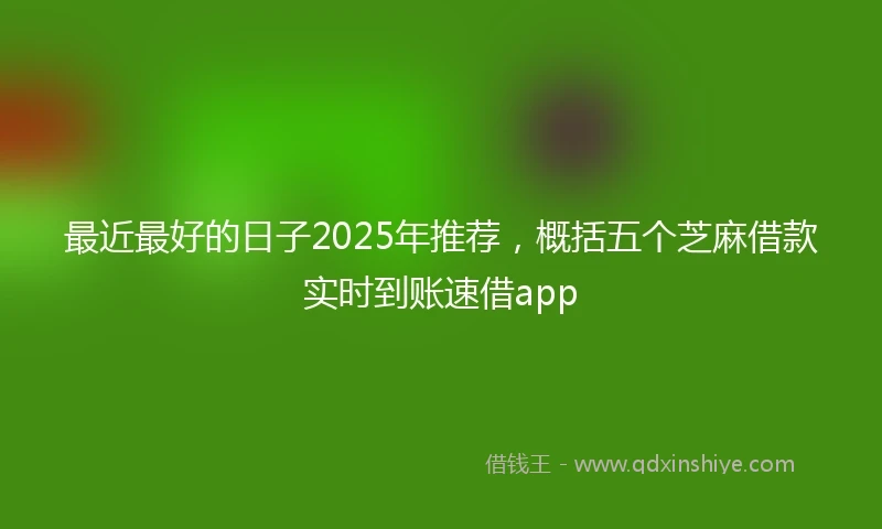 最近最好的日子2025年推荐,概括五个芝麻借款实时到账速借app