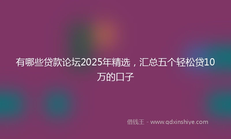 有哪些贷款论坛2025年精选，汇总五个轻松贷10万的口子