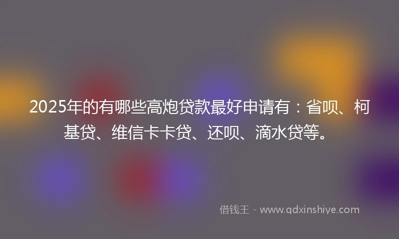 2025年的有哪些高炮贷款最好申请有：省呗、柯基贷、维信卡卡贷、还呗、滴水贷等。