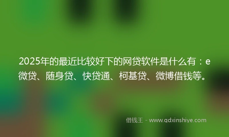 2025年的最近比较好下的网贷软件是什么有:e微贷、随身贷、快贷通、柯基贷、微博借钱等。