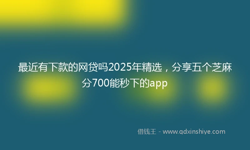 最近有下款的网贷吗2025年精选,分享五个芝麻分700能秒下的app