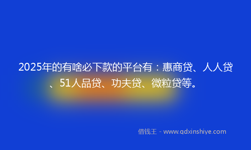 2025年的有啥必下款的平台有：惠商贷、人人贷、51人品贷、功夫贷、微粒贷等。