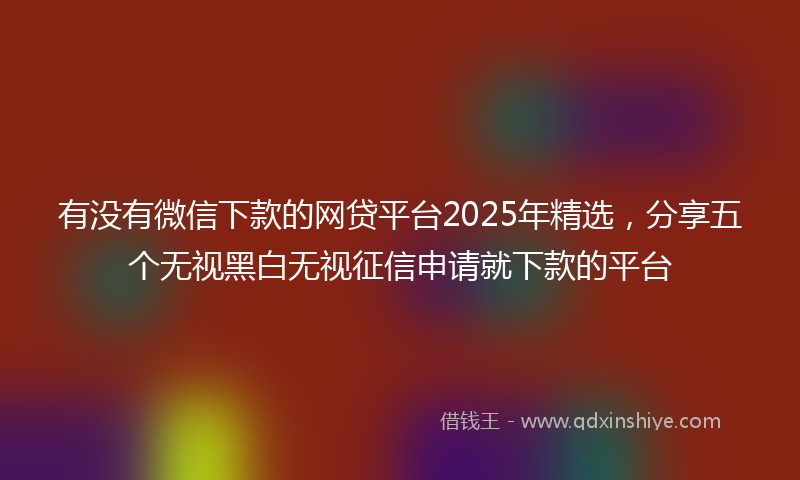 有没有微信下款的网贷平台2025年精选，分享五个无视黑白无视征信申请就下款的平台
