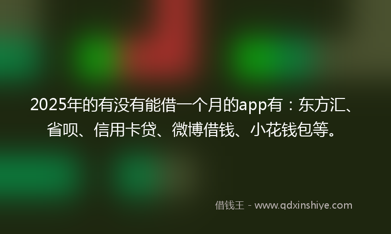 2025年的有没有能借一个月的app有：东方汇、省呗、信用卡贷、微博借钱、小花钱包等。