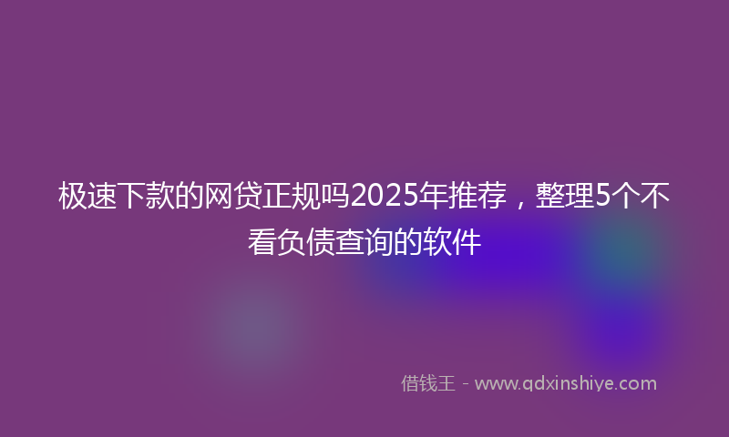极速下款的网贷正规吗2025年推荐，整理5个不看负债查询的软件