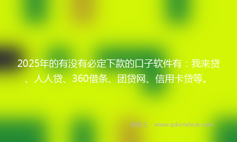 2025年的有没有必定下款的口子软件有：我来贷、人人贷、360借条、团贷网、信用卡贷等。
