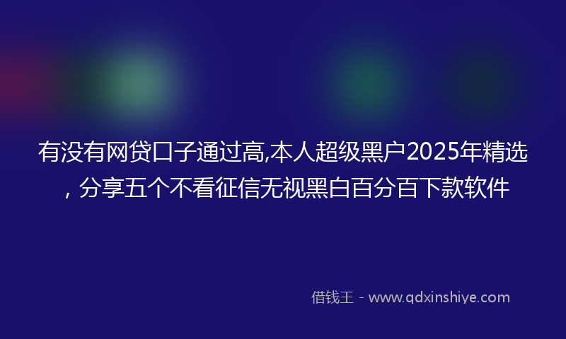 有没有网贷口子通过高,本人超级黑户2025年精选，分享五个不看征信无视黑白百分百下款软件