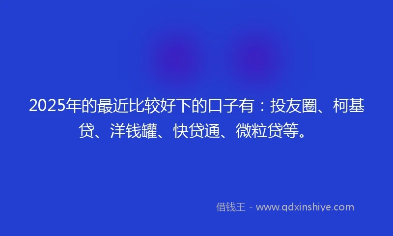 2025年的最近比较好下的口子有：投友圈、柯基贷、洋钱罐、快贷通、微粒贷等。