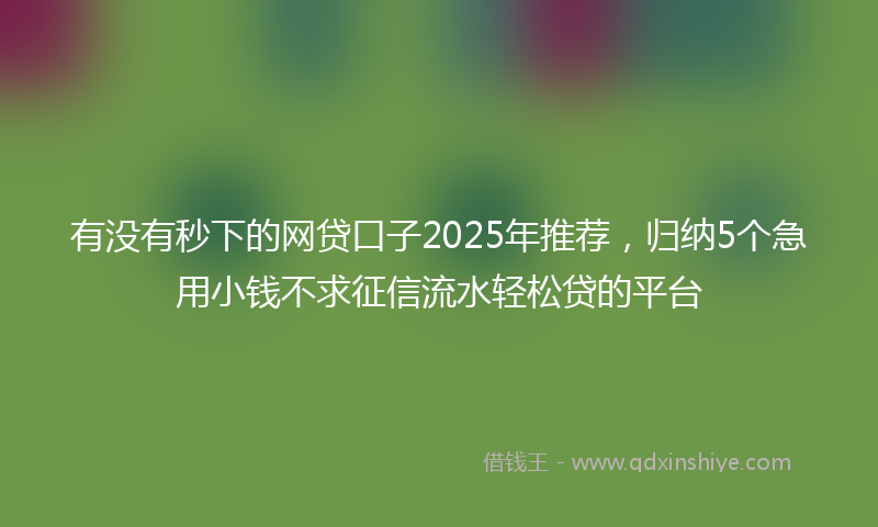 有没有秒下的网贷口子2025年推荐，归纳5个急用小钱不求征信流水轻松贷的平台