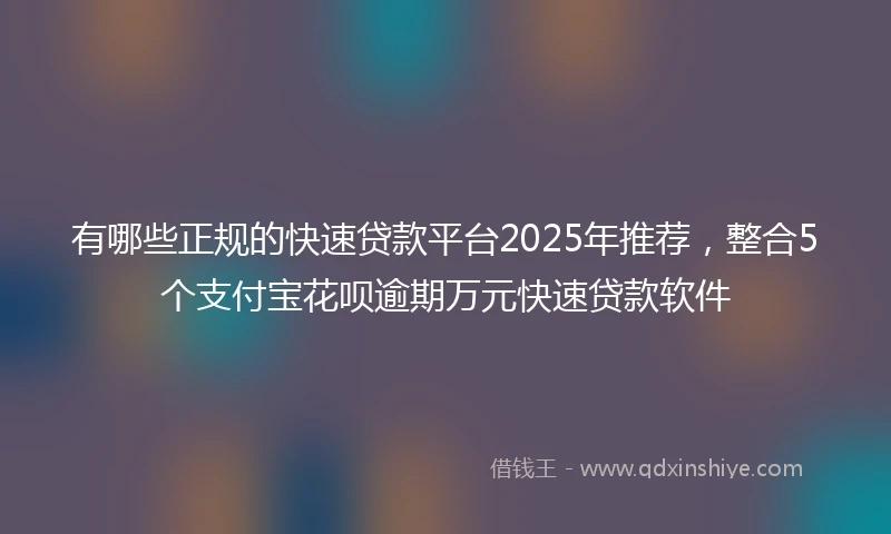 有哪些正规的快速贷款平台2025年推荐，整合5个支付宝花呗逾期万元快速贷款软件