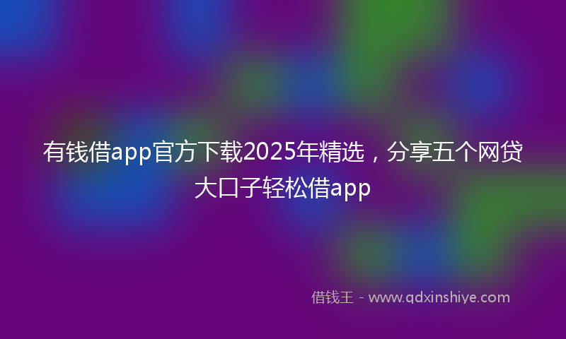有钱借app官方下载2025年精选，分享五个网贷大口子轻松借app