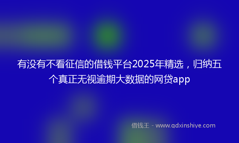 有没有不看征信的借钱平台2025年精选，归纳五个真正无视逾期大数据的网贷app
