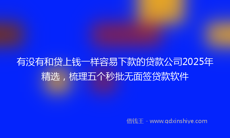 有没有和贷上钱一样容易下款的贷款公司2025年精选，梳理五个秒批无面签贷款软件