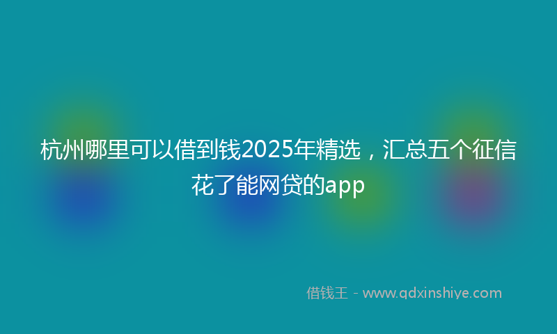 杭州哪里可以借到钱2025年精选，汇总五个征信花了能网贷的app