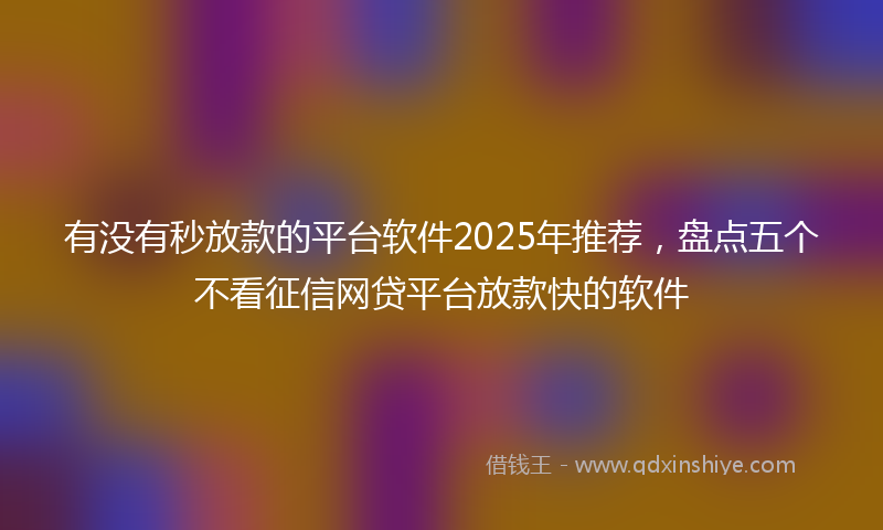 有没有秒放款的平台软件2025年推荐，盘点五个不看征信网贷平台放款快的软件