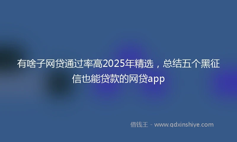 有啥子网贷通过率高2025年精选，总结五个黑征信也能贷款的网贷app