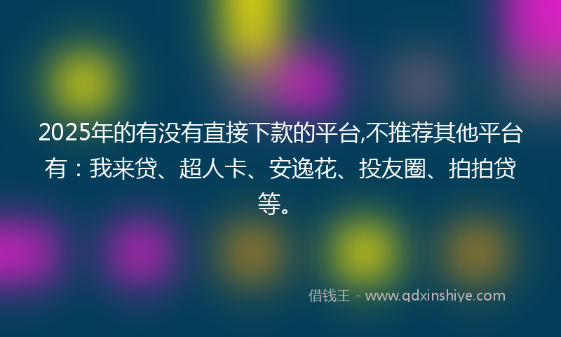 2025年的有没有直接下款的平台,不推荐其他平台有：我来贷、超人卡、安逸花、投友圈、拍拍贷等。