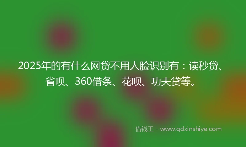 2025年的有什么网贷不用人脸识别有：读秒贷、省呗、360借条、花呗、功夫贷等。