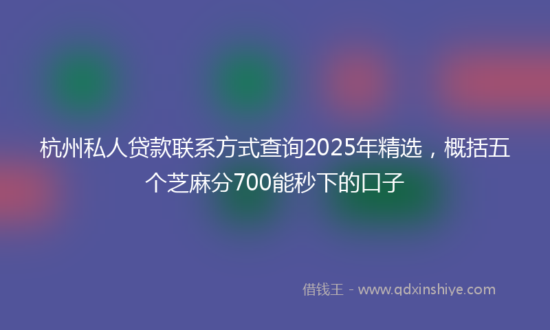 杭州私人贷款联系方式查询2025年精选，概括五个芝麻分700能秒下的口子