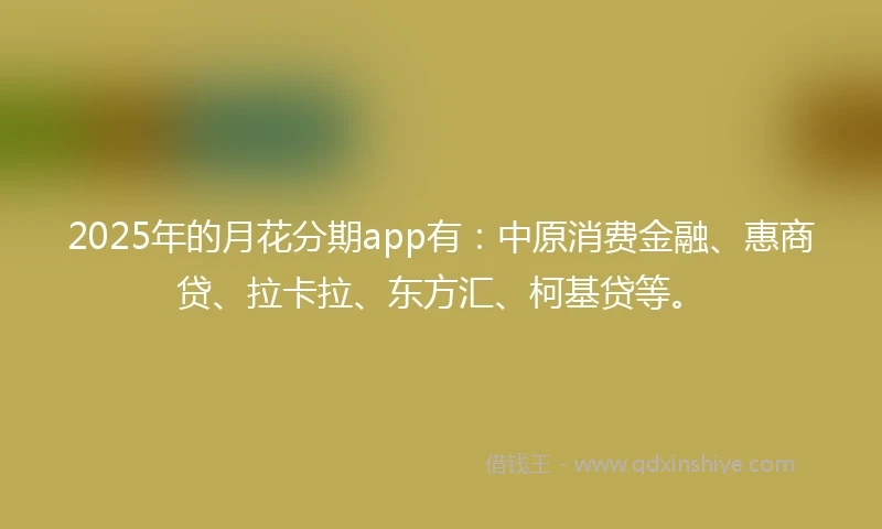 2025年的月花分期app有：中原消费金融、惠商贷、拉卡拉、东方汇、柯基贷等。