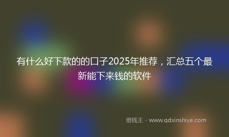 有什么好下款的的口子2025年推荐，汇总五个最新能下来钱的软件