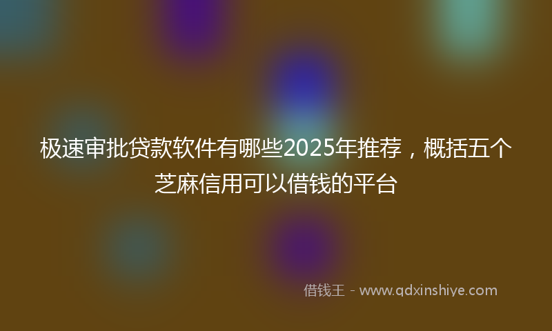 极速审批贷款软件有哪些2025年推荐，概括五个芝麻信用可以借钱的平台