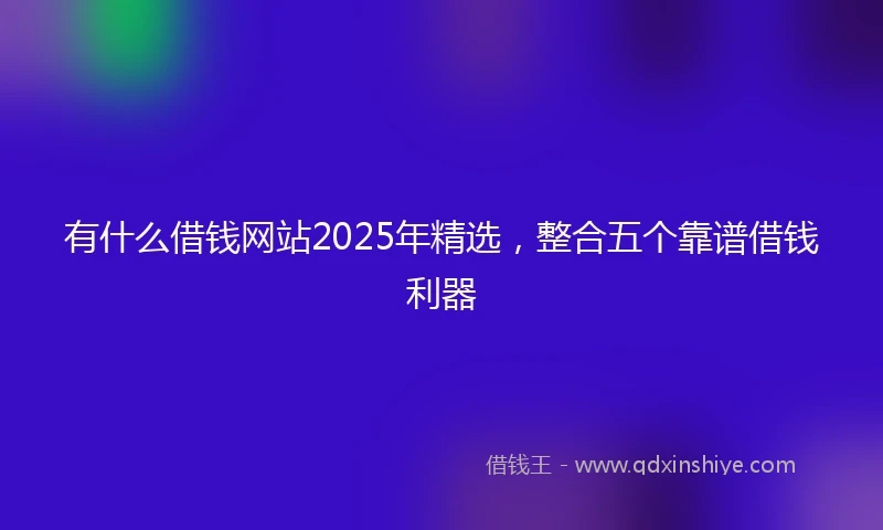 有什么借钱网站2025年精选，整合五个靠谱借钱利器