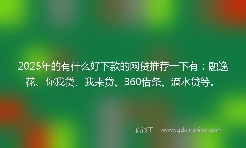 2025年的有什么好下款的网贷推荐一下有：融逸花、你我贷、我来贷、360借条、滴水贷等。