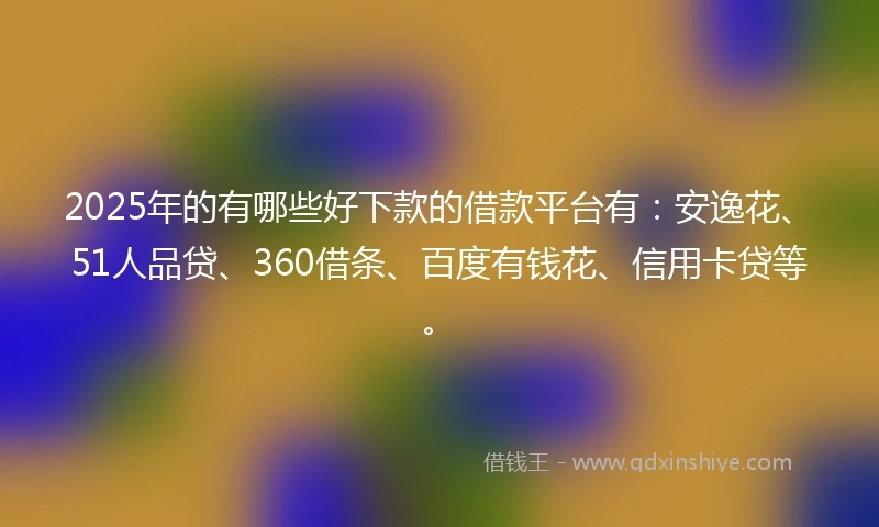 2025年的有哪些好下款的借款平台有：安逸花、51人品贷、360借条、百度有钱花、信用卡贷等。
