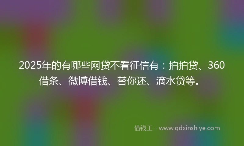 2025年的有哪些网贷不看征信有：拍拍贷、360借条、微博借钱、替你还、滴水贷等。