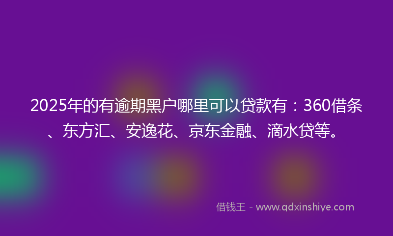 2025年的有逾期黑户哪里可以贷款有：360借条、东方汇、安逸花、京东金融、滴水贷等。