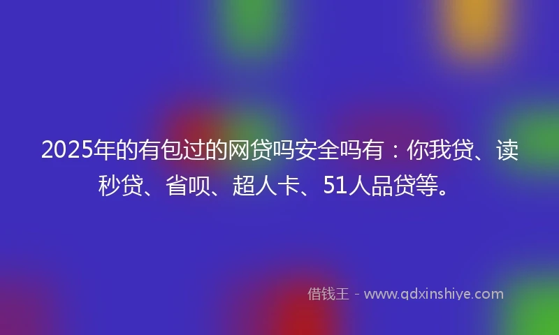 2025年的有包过的网贷吗安全吗有：你我贷、读秒贷、省呗、超人卡、51人品贷等。