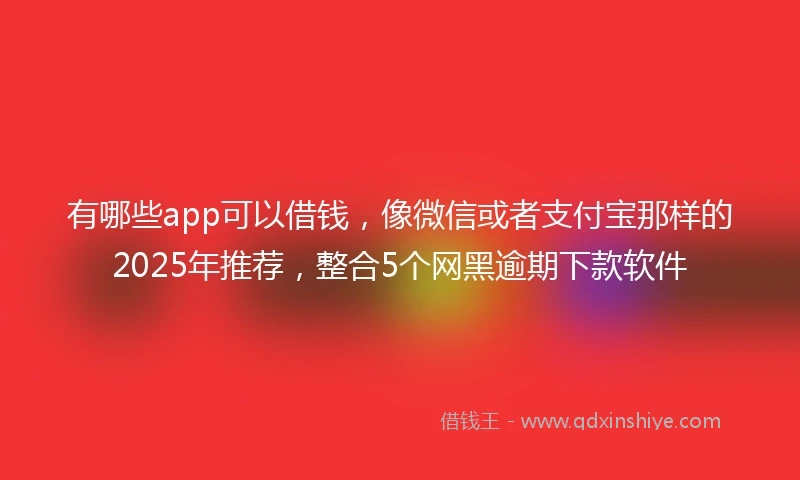 有哪些app可以借钱，像微信或者支付宝那样的2025年推荐，整合5个网黑逾期下款软件