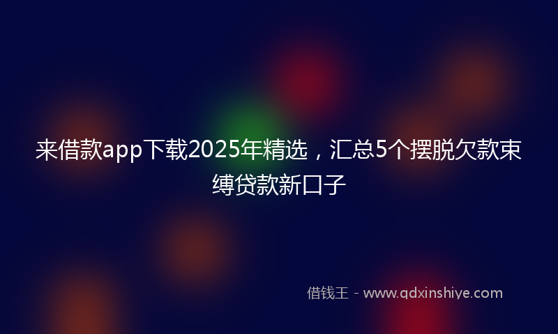 来借款app下载2025年精选，汇总5个摆脱欠款束缚贷款新口子