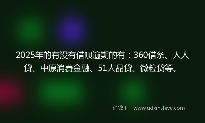2025年的有没有借呗逾期的有：360借条、人人贷、中原消费金融、51人品贷、微粒贷等。