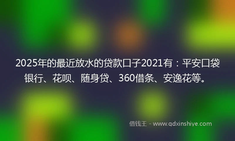 2025年的最近放水的贷款口子2021有:平安口袋银行、花呗、随身贷、360借条、安逸花等。
