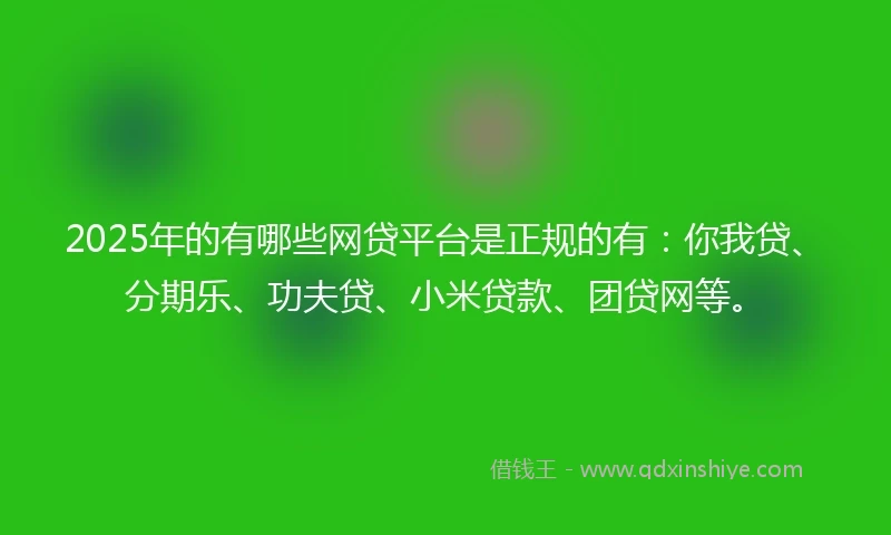 2025年的有哪些网贷平台是正规的有：你我贷、分期乐、功夫贷、小米贷款、团贷网等。