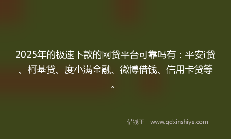 2025年的极速下款的网贷平台可靠吗有：平安i贷、柯基贷、度小满金融、微博借钱、信用卡贷等。