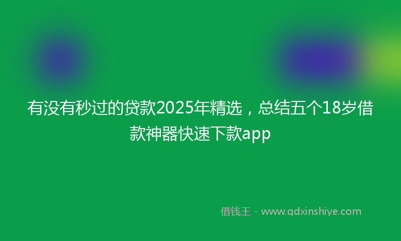 有没有秒过的贷款2025年精选，总结五个18岁借款神器快速下款app
