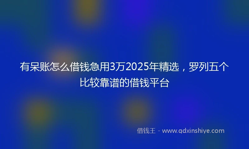 有呆账怎么借钱急用3万2025年精选，罗列五个比较靠谱的借钱平台
