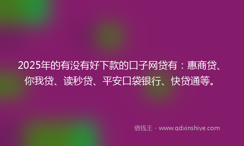 2025年的有没有好下款的口子网贷有：惠商贷、你我贷、读秒贷、平安口袋银行、快贷通等。