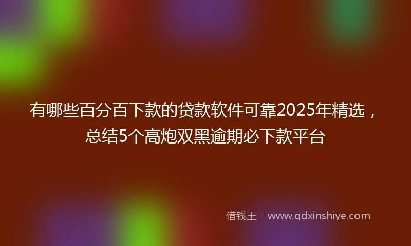 有哪些百分百下款的贷款软件可靠2025年精选，总结5个高炮双黑逾期必下款平台