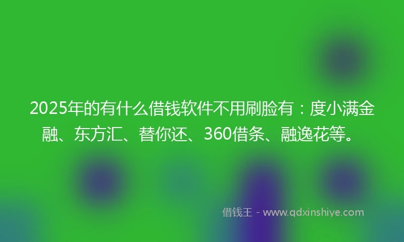 2025年的有什么借钱软件不用刷脸有：度小满金融、东方汇、替你还、360借条、融逸花等。