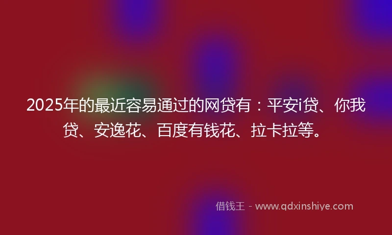 2025年的最近容易通过的网贷有：平安i贷、你我贷、安逸花、百度有钱花、拉卡拉等。