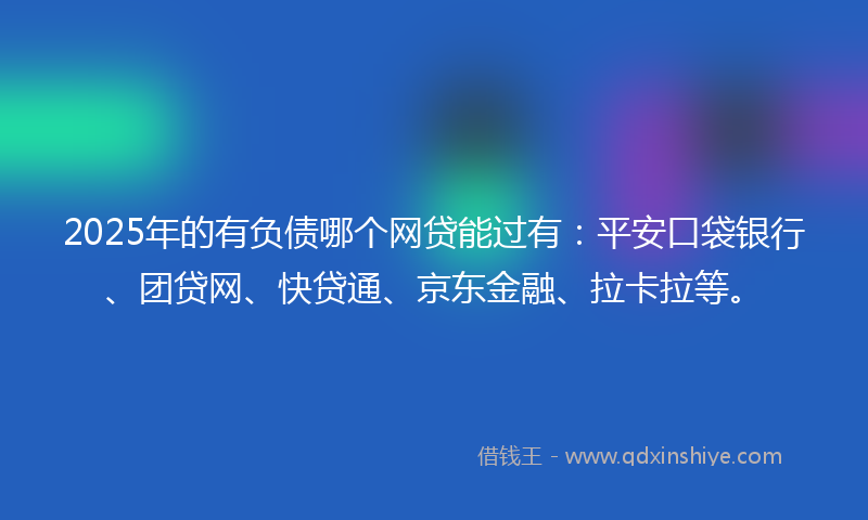 2025年的有负债哪个网贷能过有：平安口袋银行、团贷网、快贷通、京东金融、拉卡拉等。